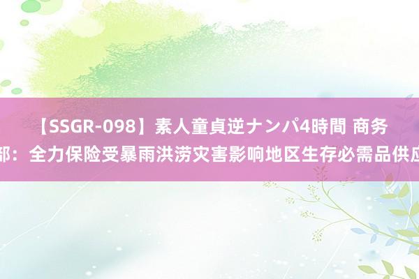 【SSGR-098】素人童貞逆ナンパ4時間 商务部：全力保险受暴雨洪涝灾害影响地区生存必需品供应