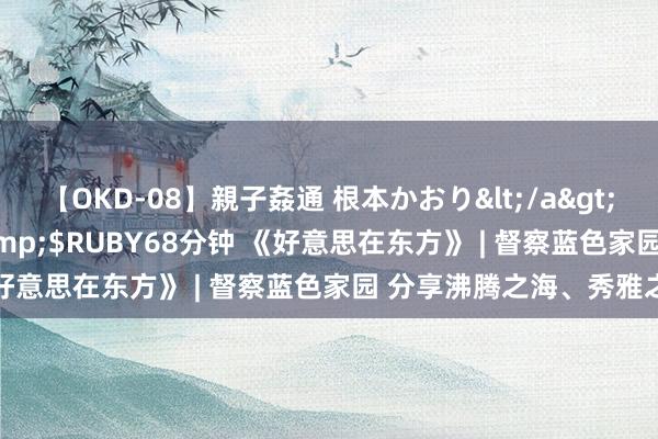 【OKD-08】親子姦通 根本かおり</a>2005-11-15ルビー&$RUBY68分钟 《好意思在东方》 | 督察蓝色家园 分享沸腾之海、秀雅之海