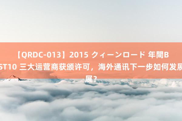 【QRDC-013】2015 クィーンロード 年間BEST10 三大运营商获颁许可，海外通讯下一步如何发展？