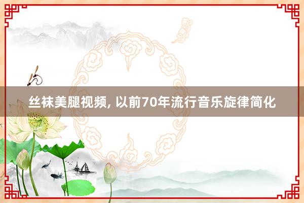 丝袜美腿视频， 以前70年流行音乐旋律简化