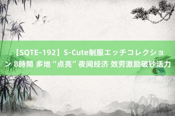 【SQTE-192】S-Cute制服エッチコレクション 8時間 多地“点亮”夜间经济 效劳激励破钞活力