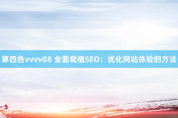 第四色vvvv88 全面栽植SEO：优化网站体验的方法