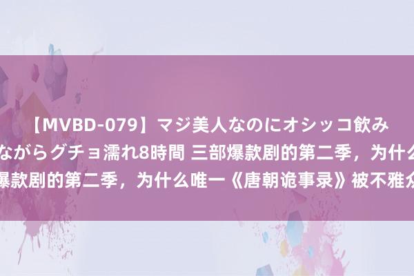 【MVBD-079】マジ美人なのにオシッコ飲みまくり！マゾ飲尿 飲みながらグチョ濡れ8時間 三部爆款剧的第二季，为什么唯一《唐朝诡事录》被不雅众招供