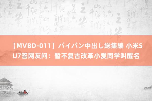 【MVBD-011】パイパン中出し総集編 小米SU7答网友问：暂不复古改革小爱同学叫醒名