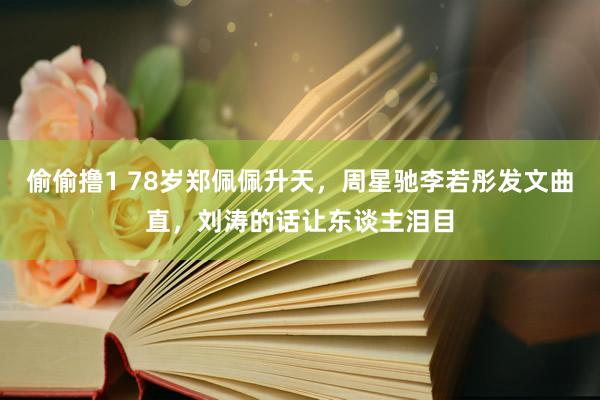 偷偷撸1 78岁郑佩佩升天，周星驰李若彤发文曲直，刘涛的话让东谈主泪目