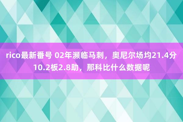 rico最新番号 02年濒临马刺，奥尼尔场均21.4分10.2板2.8助，那科比什么数据呢