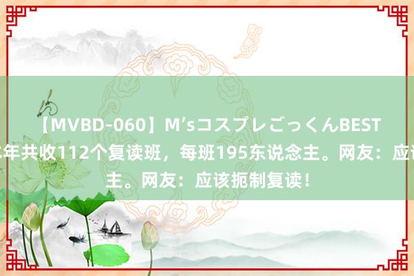 【MVBD-060】M’sコスプレごっくんBEST 毛坦中学本年共收112个复读班，每班195东说念主。网友：应该扼制复读！