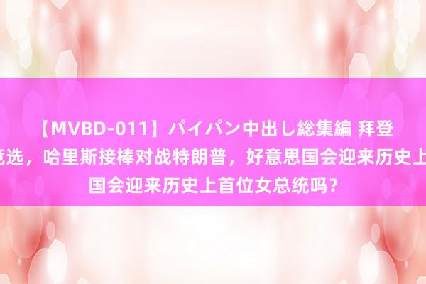 【MVBD-011】パイパン中出し総集編 拜登告示退出总统竞选，哈里斯接棒对战特朗普，好意思国会迎来历史上首位女总统吗？