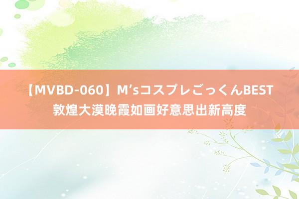 【MVBD-060】M’sコスプレごっくんBEST 敦煌大漠晚霞如画　好意思出新高度