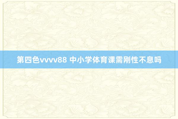 第四色vvvv88 中小学体育课需刚性不息吗