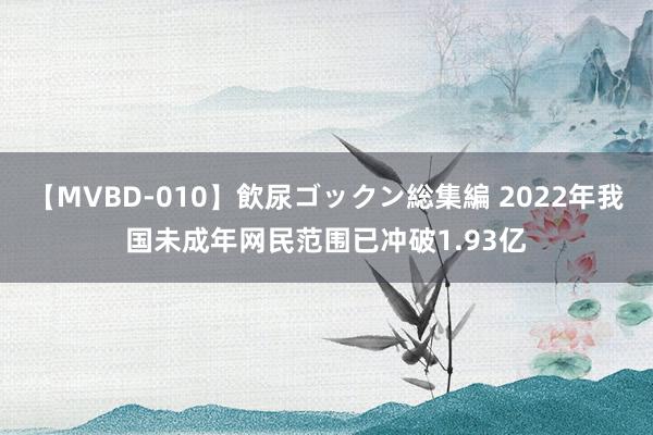 【MVBD-010】飲尿ゴックン総集編 2022年我国未成年网民范围已冲破1.93亿