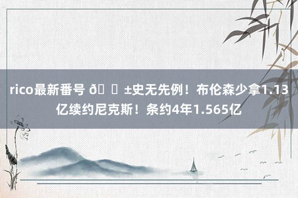 rico最新番号 ?史无先例！布伦森少拿1.13亿续约尼克斯！条约4年1.565亿