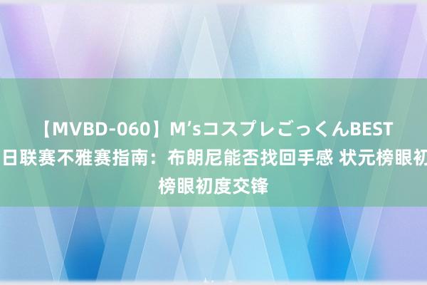 【MVBD-060】M’sコスプレごっくんBEST 赌城夏日联赛不雅赛指南：布朗尼能否找回手感 状元榜眼初度交锋