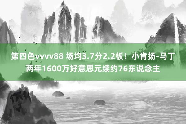 第四色vvvv88 场均3.7分2.2板！小肯扬-马丁两年1600万好意思元续约76东说念主