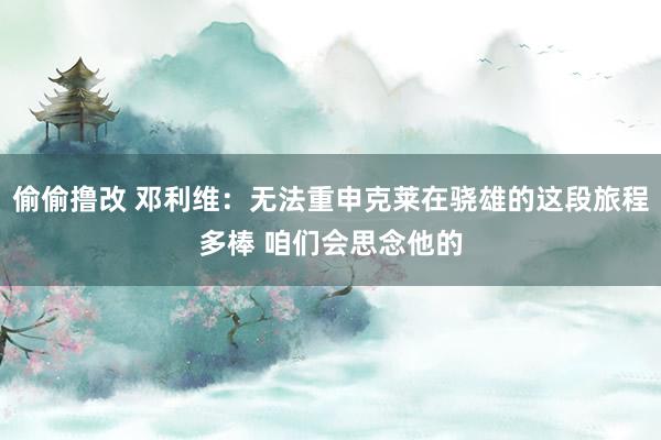 偷偷撸改 邓利维：无法重申克莱在骁雄的这段旅程多棒 咱们会思念他的