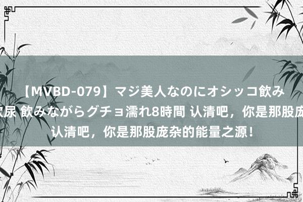 【MVBD-079】マジ美人なのにオシッコ飲みまくり！マゾ飲尿 飲みながらグチョ濡れ8時間 认清吧，你是那股庞杂的能量之源！