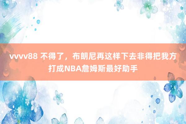 vvvv88 不得了，布朗尼再这样下去非得把我方打成NBA詹姆斯最好助手