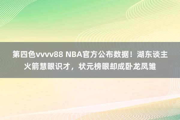 第四色vvvv88 NBA官方公布数据！湖东谈主火箭慧眼识才，状元榜眼却成卧龙凤雏