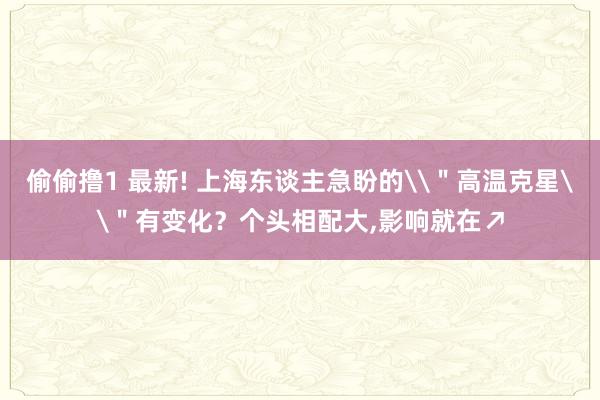 偷偷撸1 最新! 上海东谈主急盼的\＂高温克星\＂有变化？个头相配大，影响就在↗