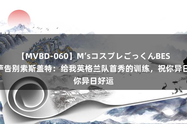 【MVBD-060】M’sコスプレごっくんBEST 孔萨告别索斯盖特：给我英格兰队首秀的训练，祝你异日好运