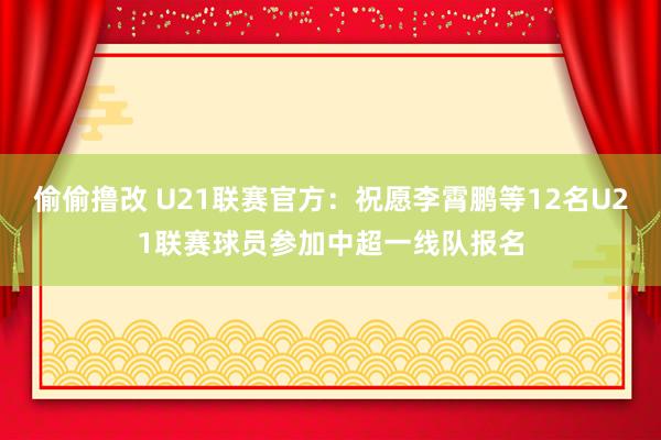 偷偷撸改 U21联赛官方：祝愿李霄鹏等12名U21联赛球员参加中超一线队报名