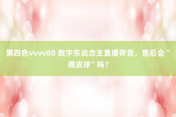 第四色vvvv88 数字东说念主直播带货，售后会“踢皮球”吗？