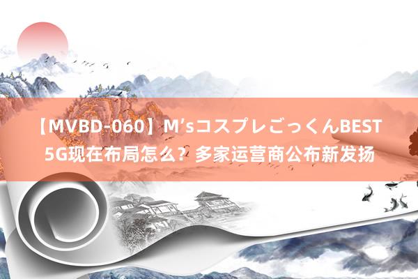 【MVBD-060】M’sコスプレごっくんBEST 5G现在布局怎么？多家运营商公布新发扬