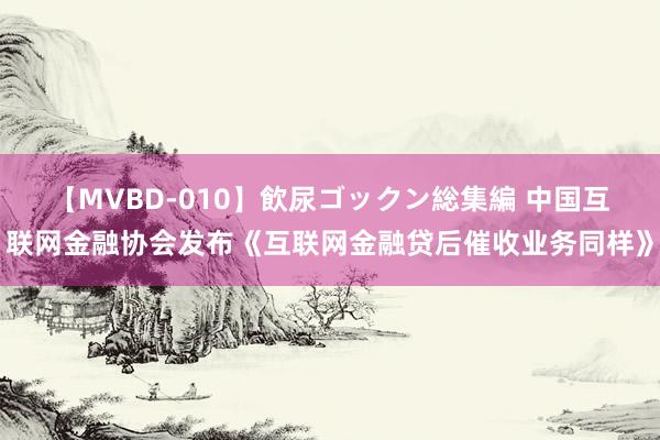 【MVBD-010】飲尿ゴックン総集編 中国互联网金融协会发布《互联网金融贷后催收业务同样》