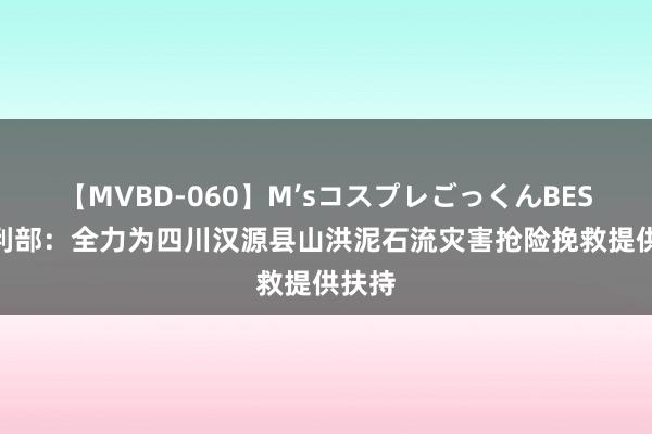 【MVBD-060】M’sコスプレごっくんBEST 水利部：全力为四川汉源县山洪泥石流灾害抢险挽救提供扶持