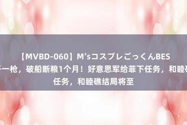 【MVBD-060】M’sコスプレごっくんBEST 中方不开一枪，破船断粮1个月！好意思军给菲下任务，和睦礁结局将至