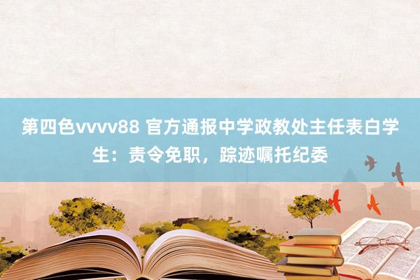 第四色vvvv88 官方通报中学政教处主任表白学生：责令免职，踪迹嘱托纪委