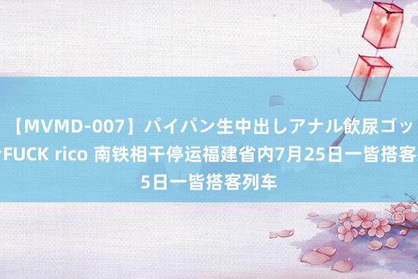 【MVMD-007】パイパン生中出しアナル飲尿ゴックンFUCK rico 南铁相干停运福建省内7月25日一皆搭客列车