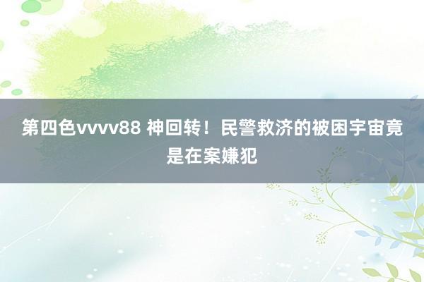 第四色vvvv88 神回转！民警救济的被困宇宙竟是在案嫌犯