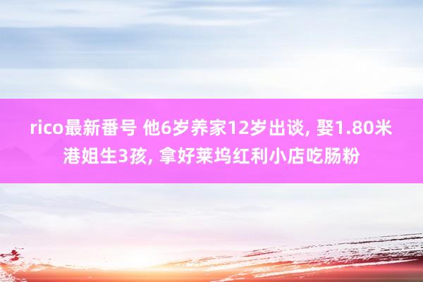 rico最新番号 他6岁养家12岁出谈， 娶1.80米港姐生3孩， 拿好莱坞红利小店吃肠粉