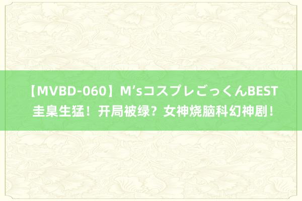 【MVBD-060】M’sコスプレごっくんBEST 圭臬生猛！开局被绿？女神烧脑科幻神剧！