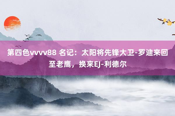 第四色vvvv88 名记：太阳将先锋大卫-罗迪来回至老鹰，换来EJ-利德尔