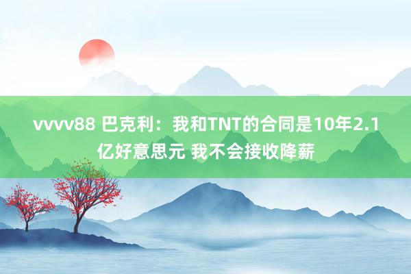 vvvv88 巴克利：我和TNT的合同是10年2.1亿好意思元 我不会接收降薪