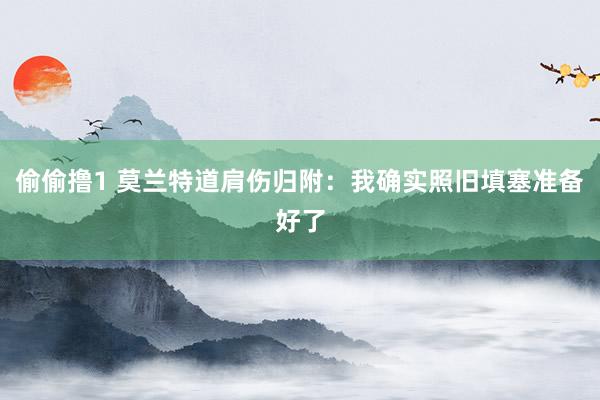 偷偷撸1 莫兰特道肩伤归附：我确实照旧填塞准备好了