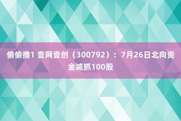 偷偷撸1 壹网壹创（300792）：7月26日北向资金减抓100股