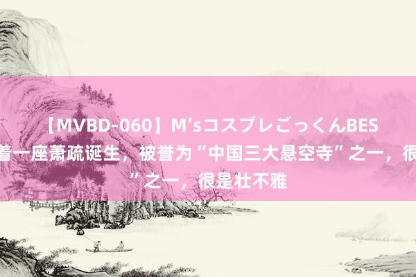 【MVBD-060】M’sコスプレごっくんBEST 贵州藏着一座萧疏诞生，被誉为“中国三大悬空寺”之一，很是壮不雅