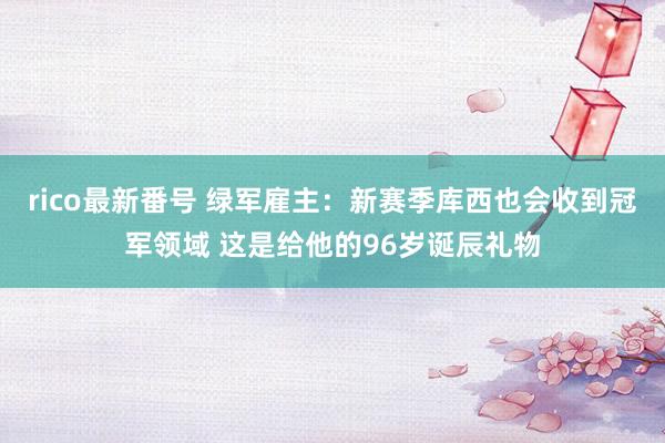 rico最新番号 绿军雇主：新赛季库西也会收到冠军领域 这是给他的96岁诞辰礼物