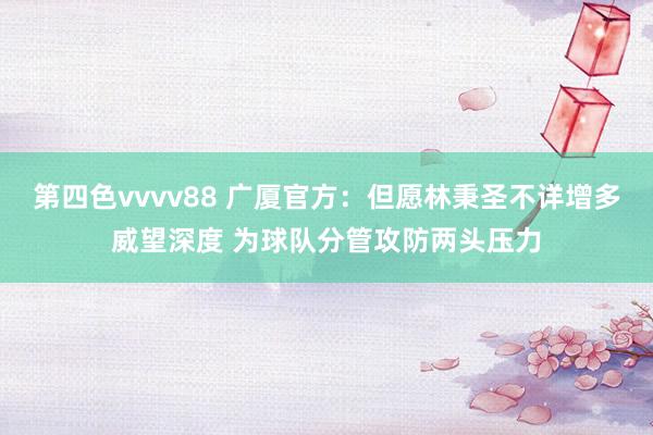 第四色vvvv88 广厦官方：但愿林秉圣不详增多威望深度 为球队分管攻防两头压力