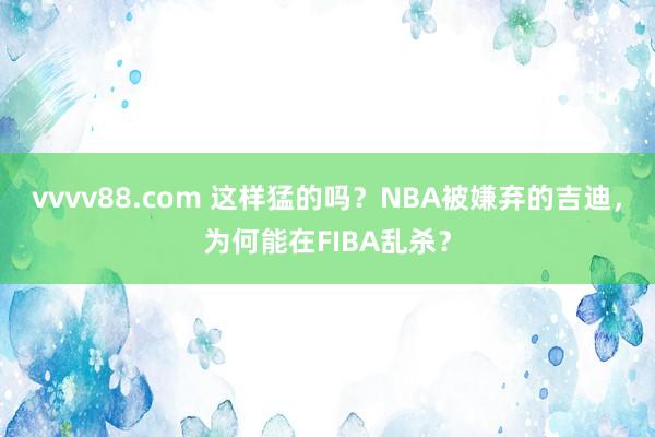 vvvv88.com 这样猛的吗？NBA被嫌弃的吉迪，为何能在FIBA乱杀？