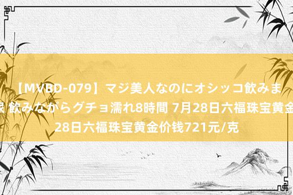 【MVBD-079】マジ美人なのにオシッコ飲みまくり！マゾ飲尿 飲みながらグチョ濡れ8時間 7月28日六福珠宝黄金价钱721元/克