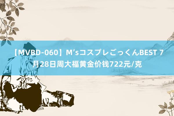 【MVBD-060】M’sコスプレごっくんBEST 7月28日周大福黄金价钱722元/克