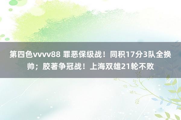 第四色vvvv88 罪恶保级战！同积17分3队全换帅；胶著争冠战！上海双雄21轮不败