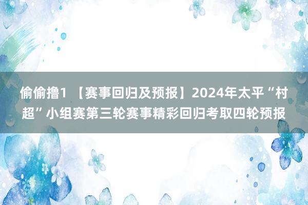 偷偷撸1 【赛事回归及预报】2024年太平“村超”小组赛第三轮赛事精彩回归考取四轮预报