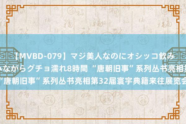 【MVBD-079】マジ美人なのにオシッコ飲みまくり！マゾ飲尿 飲みながらグチョ濡れ8時間 “唐朝旧事”系列丛书亮相第32届寰宇典籍来往展览会