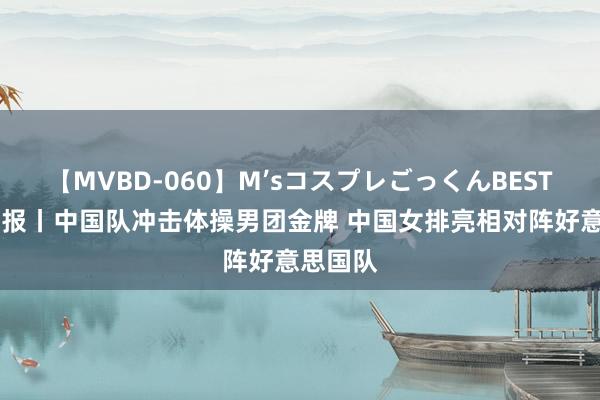 【MVBD-060】M’sコスプレごっくんBEST 奥运午报丨中国队冲击体操男团金牌 中国女排亮相对阵好意思国队