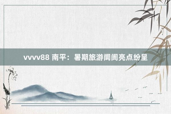 vvvv88 南平：暑期旅游阛阓亮点纷呈